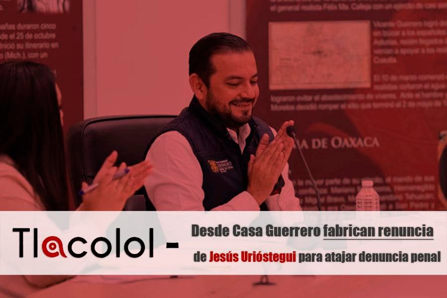 Tlacolol – Desde Casa Guerrero fabrican renuncia de Jesús Urióstegui para atajar denuncia penal